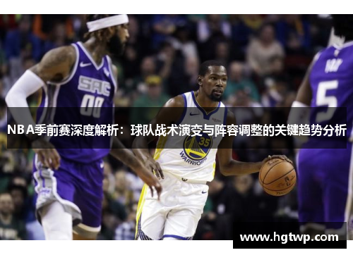 NBA季前赛深度解析：球队战术演变与阵容调整的关键趋势分析