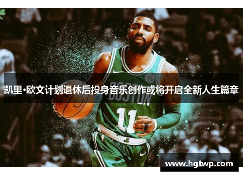凯里·欧文计划退休后投身音乐创作或将开启全新人生篇章