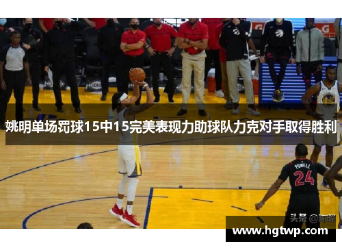 姚明单场罚球15中15完美表现力助球队力克对手取得胜利
