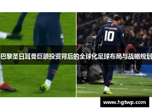 巴黎圣日耳曼巨额投资背后的全球化足球布局与战略规划