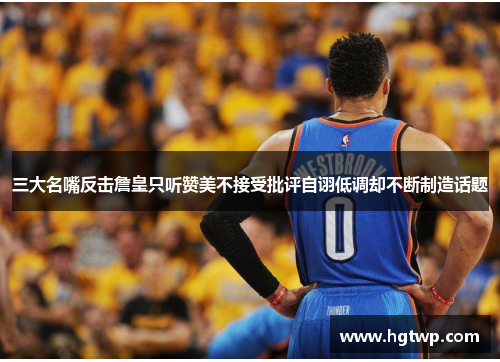 三大名嘴反击詹皇只听赞美不接受批评自诩低调却不断制造话题