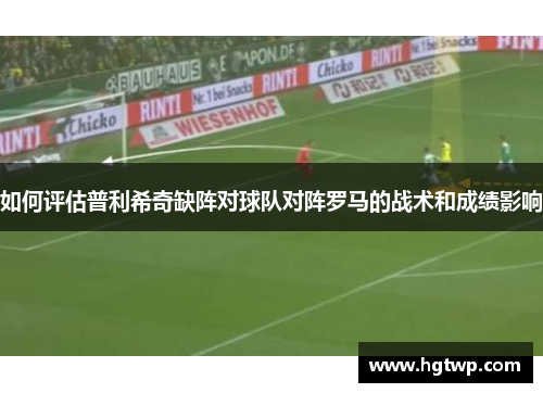如何评估普利希奇缺阵对球队对阵罗马的战术和成绩影响