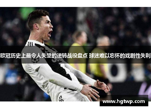 欧冠历史上最令人失望的逆转战役盘点 球迷难以忘怀的戏剧性失利