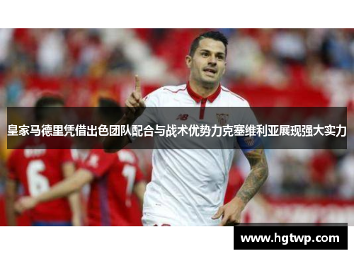 皇家马德里凭借出色团队配合与战术优势力克塞维利亚展现强大实力