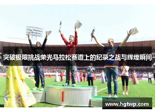 突破极限挑战荣光马拉松赛道上的纪录之战与辉煌瞬间