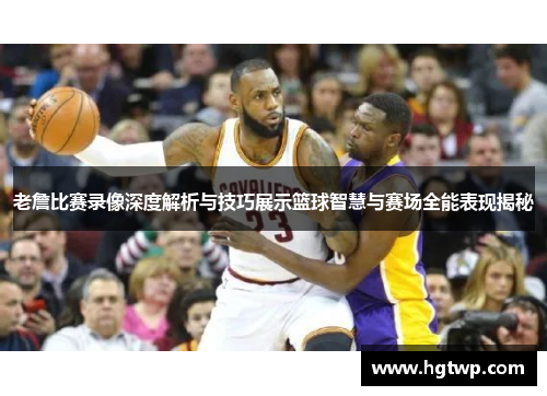 老詹比赛录像深度解析与技巧展示篮球智慧与赛场全能表现揭秘